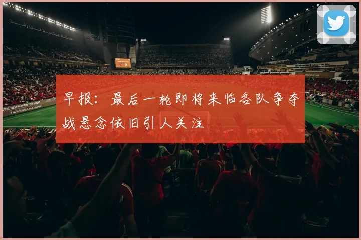 早报：最后一轮即将来临各队争夺战悬念依旧引人关注